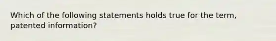 Which of the following statements holds true for the term, patented information?