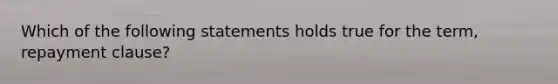 Which of the following statements holds true for the term, repayment clause?