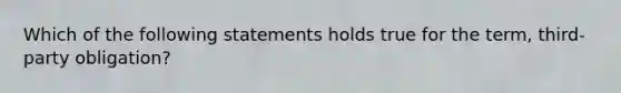 Which of the following statements holds true for the term, third-party obligation?