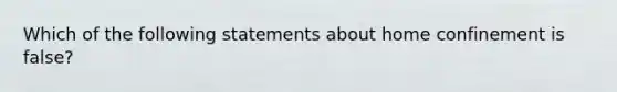 Which of the following statements about home confinement is false?