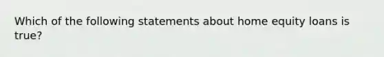 Which of the following statements about home equity loans is true?