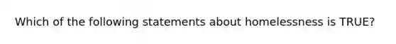 Which of the following statements about homelessness is TRUE?