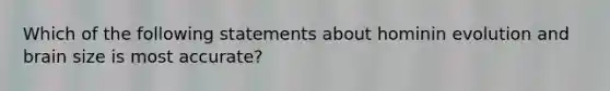 Which of the following statements about hominin evolution and brain size is most accurate?