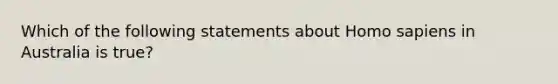 Which of the following statements about Homo sapiens in Australia is true?