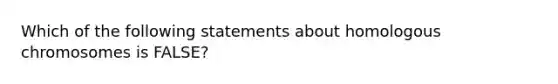 Which of the following statements about homologous chromosomes is FALSE?