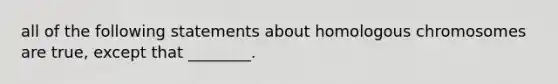 all of the following statements about homologous chromosomes are true, except that ________.