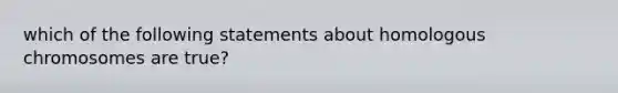 which of the following statements about homologous chromosomes are true?