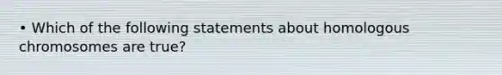 • Which of the following statements about homologous chromosomes are true?