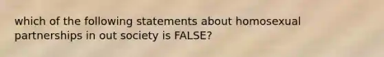 which of the following statements about homosexual partnerships in out society is FALSE?