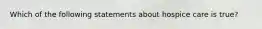 Which of the following statements about hospice care is true?