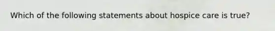 Which of the following statements about hospice care is true?