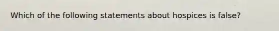 Which of the following statements about hospices is false?