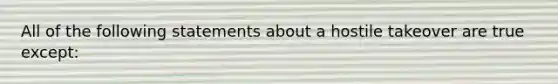 All of the following statements about a hostile takeover are true except: