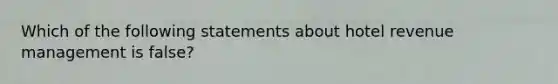 Which of the following statements about hotel revenue management is false?