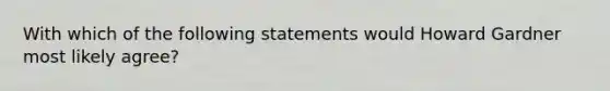 With which of the following statements would Howard Gardner most likely agree?