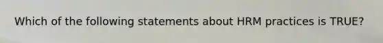 Which of the following statements about HRM practices is TRUE?