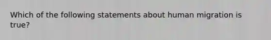 Which of the following statements about human migration is true?