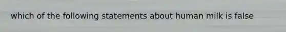 which of the following statements about human milk is false