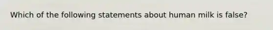 Which of the following statements about human milk is false?