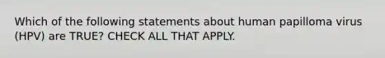 Which of the following statements about human papilloma virus (HPV) are TRUE? CHECK ALL THAT APPLY.