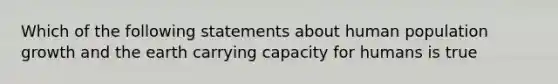 Which of the following statements about human population growth and the earth carrying capacity for humans is true