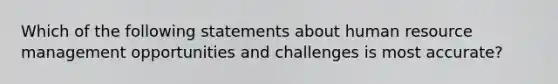 Which of the following statements about human resource management opportunities and challenges is most accurate?