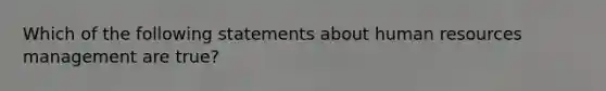 Which of the following statements about human resources management are true?