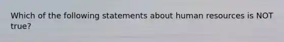 Which of the following statements about human resources is NOT true?