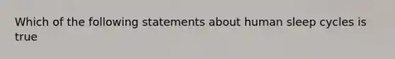 Which of the following statements about human sleep cycles is true