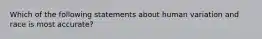 Which of the following statements about human variation and race is most accurate?