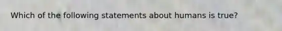 Which of the following statements about humans is true?