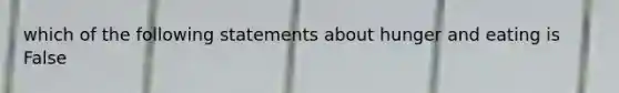 which of the following statements about hunger and eating is False