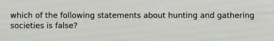 which of the following statements about hunting and gathering societies is false?