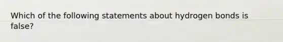 Which of the following statements about hydrogen bonds is false?