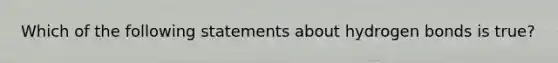 Which of the following statements about hydrogen bonds is true?