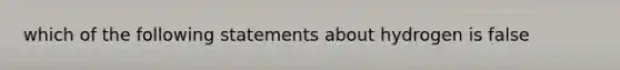 which of the following statements about hydrogen is false