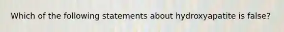 Which of the following statements about hydroxyapatite is false?