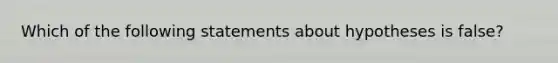 Which of the following statements about hypotheses is false?