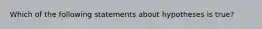 Which of the following statements about hypotheses is true?