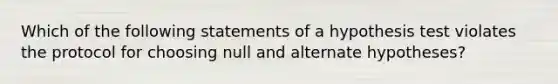 Which of the following statements of a hypothesis test violates the protocol for choosing null and alternate hypotheses?