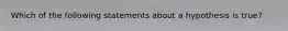 Which of the following statements about a hypothesis is true?