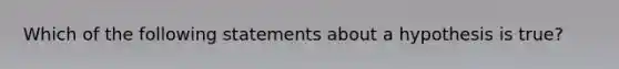 Which of the following statements about a hypothesis is true?