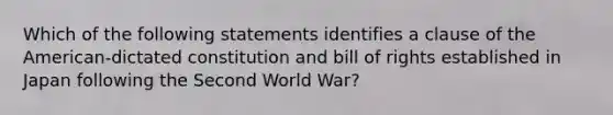 Which of the following statements identifies a clause of the American-dictated constitution and bill of rights established in Japan following the Second World War?