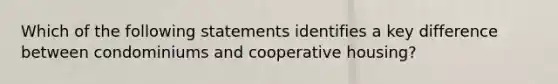 Which of the following statements identifies a key difference between condominiums and cooperative housing?