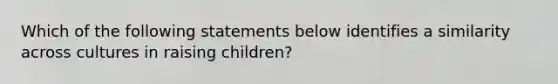 Which of the following statements below identifies a similarity across cultures in raising children?