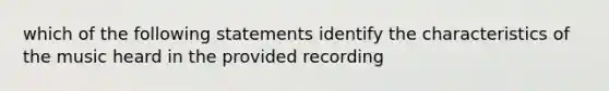 which of the following statements identify the characteristics of the music heard in the provided recording