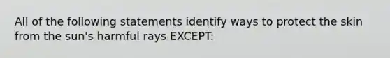 All of the following statements identify ways to protect the skin from the sun's harmful rays EXCEPT: