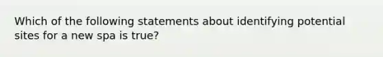 Which of the following statements about identifying potential sites for a new spa is true?