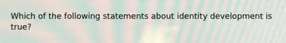 Which of the following statements about identity development is true?