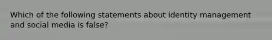 Which of the following statements about identity management and social media is false?